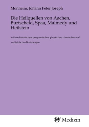 Die Heilquellen von Aachen, Burtscheid, Spaa, Malmedy und Heilstein: in ihren historischen, geognostischen, physischen, chemischen und medizinischen Beziehungen Die Heilquellen von Aachen, Burtscheid, Spaa, Malmedy und Heilstein: in ihren historischen, geognostischen, physischen, chemischen und medizinischen Beziehungen von MV-Medizin