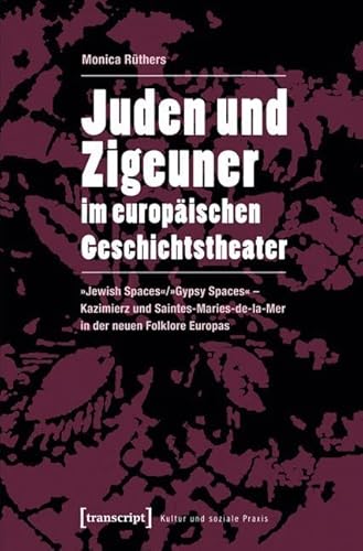 Juden und Zigeuner im europäischen Geschichtstheater: »Jewish Spaces«/»Gypsy Spaces« - Kazimierz und Saintes-Maries-de-la-Mer in der neuen Folklore Europas (Kultur und soziale Praxis) von Transcript Verlag