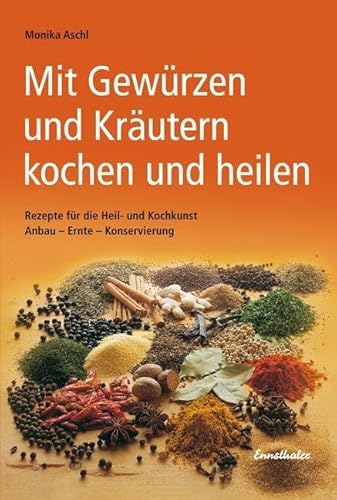 Mit Gewürzen und Kräutern kochen und heilen: Rezepte für die Heil- und Kochkunst. Anbau - Ernte - Konservierung