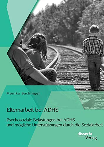 Elternarbeit bei Adhs: Psychosoziale Belastungen bei Adhs und mögliche Unterstützungen durch die Sozialarbeit von Disserta Verlag