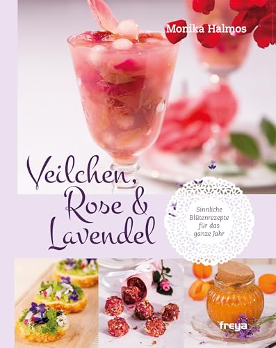 Veilchen, Rose und Lavendel: Sinnliche Blütenrezepte für das ganze Jahr