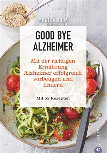 Kochbuch: Good Bye Alzheimer. Mit der richtigen Ernährung Alzheimer erfolgreich vorbeugen und lindern. 55 Rezepte für Genuss, Gesundheit und ... Kochbuch gegen das Vergessen. Mit 70 Rezepten