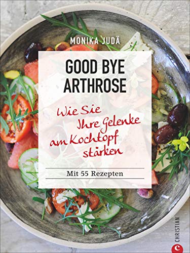 Kochbuch: Good Bye Arthrose. Wie Sie Ihre Gelenke am Kochtopf stärken. 55 Rezepte und die besten Ernährungstipps gegen Arthrose.
