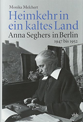 Heimkehr in ein kaltes Land: Anna Seghers in Berlin 1947 bis 1952