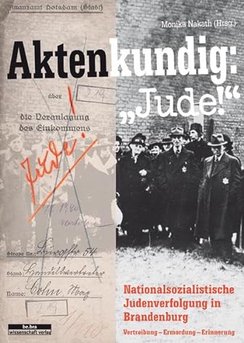 Aktenkundig: »Jude!«: Judenverfolgung in Brandenburg 1933-1945 Vertreibung - Ermordung - Erinnerung: Nationalsozialistiche Judenverfolgung in Brandenburg 1933-1945 Vertreibung - Ermordung - Erinnerung