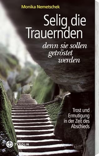 Selig die Trauernden, denn sie sollen getröstet werden: Trost und Ermutigung in der Zeit des Abschieds von Tyrolia Verlaganstalt