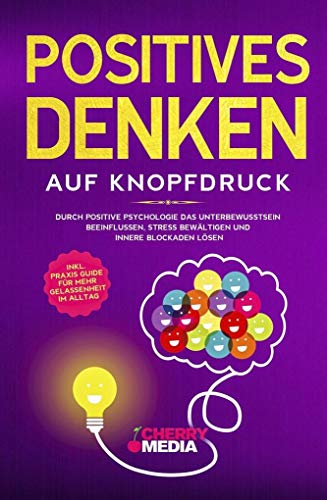 Positives Denken auf Knopfdruck: Durch positive Psychologie das Unterbewusstsein beeinflussen, Stress bewältigen und innere Blockaden lösen Inkl. Praxis Guide für mehr Gelassenheit im Alltag von Cherry Media GmbH