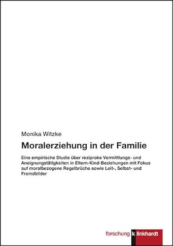 Moralerziehung in der Familie: Eine empirische Studie über reziproke Vermittlungs- und Aneignungstätigkeiten in Eltern-Kind-Beziehungen mit Fokus auf ... sowie Leit-, Selbst- und Fremdbilder