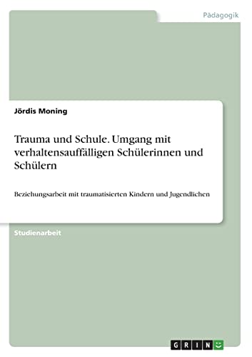 Trauma und Schule. Umgang mit verhaltensauffälligen Schülerinnen und Schülern: Beziehungsarbeit mit traumatisierten Kindern und Jugendlichen von Books on Demand