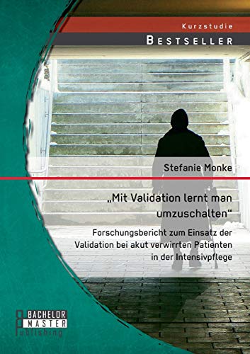 „Mit Validation lernt man umzuschalten“ - Forschungsbericht zum Einsatz der Validation bei akut verwirrten Patienten in der Intensivpflege