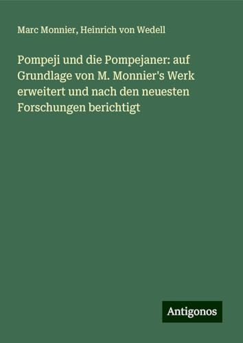 Pompeji und die Pompejaner: auf Grundlage von M. Monnier's Werk erweitert und nach den neuesten Forschungen berichtigt von Antigonos Verlag