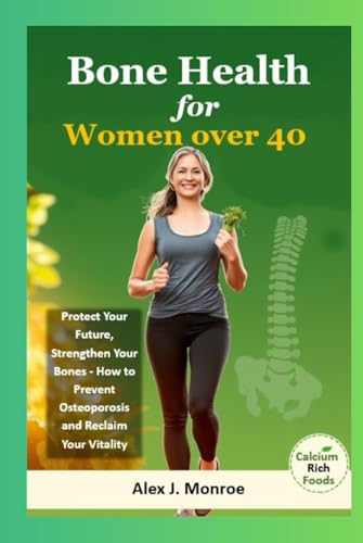 Bone Health for Women Over 40: Protect Your Future, Strengthen Your Bones - How to Prevent Osteoporosis and Reclaim Your Vitality
