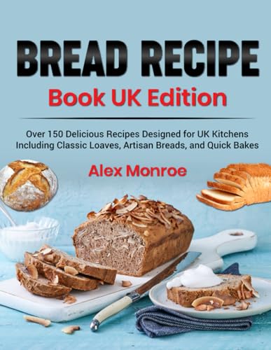 Bread Recipe Book UK Edition: Over 150 Delicious Recipes Designed for UK Kitchens, Including Classic Loaves, Artisan Breads, and Quick Bakes