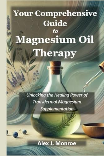 YOUR COMPREHENSIVE GUIDE TO MAGNESIUM OIL THERAPY: Unlocking the Healing Power of Transdermal Magnesium Supplementation von Independently published