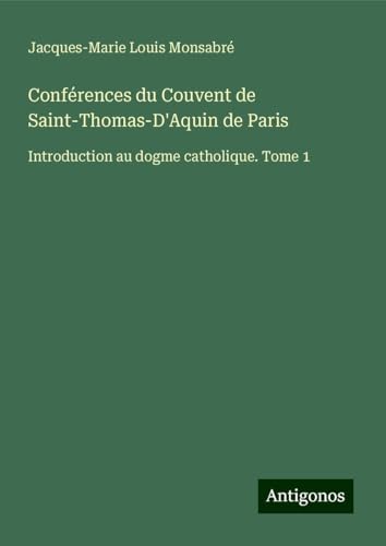 Conférences du Couvent de Saint-Thomas-D'Aquin de Paris: Introduction au dogme catholique. Tome 1 von Antigonos Verlag