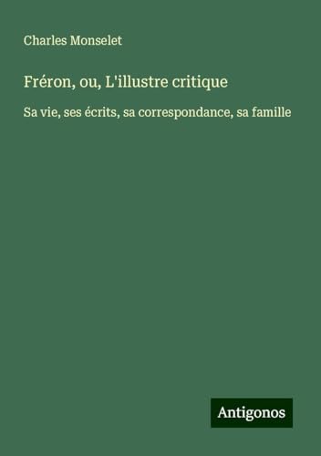 Fréron, ou, L'illustre critique: Sa vie, ses écrits, sa correspondance, sa famille Fréron, ou, L'illustre critique: Sa vie, ses écrits, sa correspondance, sa famille von Antigonos Verlag