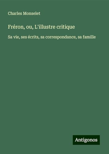 Fréron, ou, L'illustre critique: Sa vie, ses écrits, sa correspondance, sa famille Fréron, ou, L'illustre critique: Sa vie, ses écrits, sa correspondance, sa famille von Antigonos Verlag