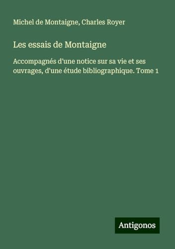 Les essais de Montaigne: Accompagnés d'une notice sur sa vie et ses ouvrages, d'une étude bibliographique. Tome 1 Les essais de Montaigne: Accompagnés d'une notice sur sa vie et ses ouvrages, d'une étude bibliographique. Tome 1 von Antigonos Verlag