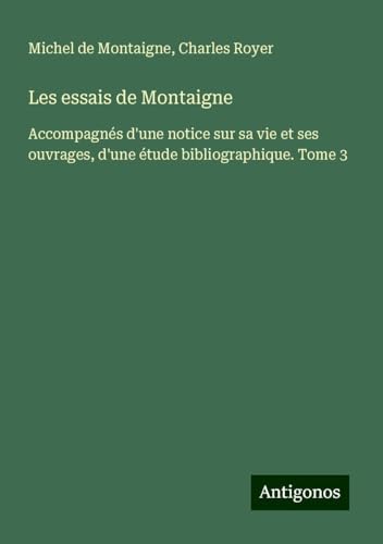 Les essais de Montaigne: Accompagnés d'une notice sur sa vie et ses ouvrages, d'une étude bibliographique. Tome 3 Les essais de Montaigne: Accompagnés d'une notice sur sa vie et ses ouvrages, d'une étude bibliographique. Tome 3 von Antigonos Verlag