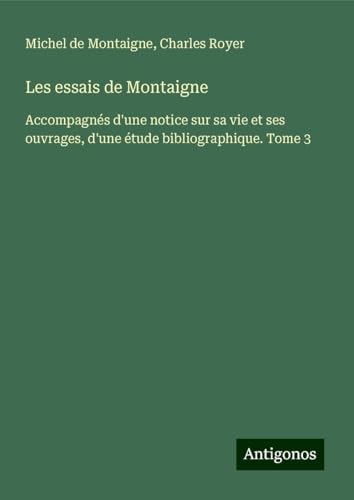 Les essais de Montaigne: Accompagnés d'une notice sur sa vie et ses ouvrages, d'une étude bibliographique. Tome 3 Les essais de Montaigne: Accompagnés d'une notice sur sa vie et ses ouvrages, d'une étude bibliographique. Tome 3 von Antigonos Verlag