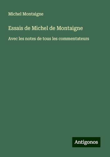 Essais de Michel de Montaigne: Avec les notes de tous les commentateurs Essais de Michel de Montaigne: Avec les notes de tous les commentateurs von Antigonos Verlag