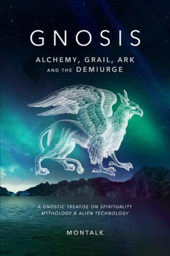 Gnosis: Alchemy, Grail, Ark, and the Demiurge: A Gnostic Treatise on Spirituality, Mythology, and Alien Technology