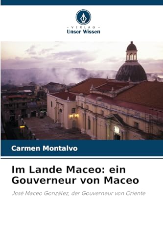 Im Lande Maceo: ein Gouverneur von Maceo: José Maceo González, der Gouverneur von Oriente von Verlag Unser Wissen