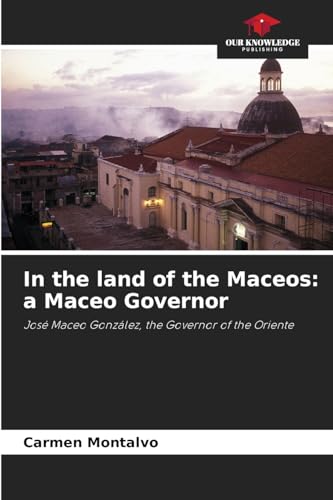 In the land of the Maceos: a Maceo Governor: José Maceo González, the Governor of the Oriente von Our Knowledge Publishing
