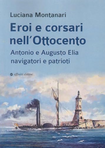 Eroi e corsari nell’Ottocento. Antonio e Augusto Elia navigatori e patrioti (Storia, storie) von Affinità Elettive Edizioni
