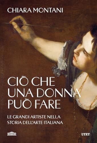 Ciò che una donna può fare. Le grandi artiste nella storia dell'arte italiana Ciò che una donna può fare. Le grandi artiste nella storia dell'arte italiana von UTET