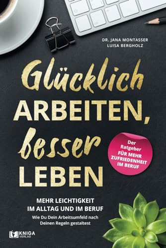 Glücklich arbeiten, besser leben: Mehr Leichtigkeit im Alltag und im Beruf. Wie Du dein Arbeitsumfeld nach deinen Regeln gestaltest.