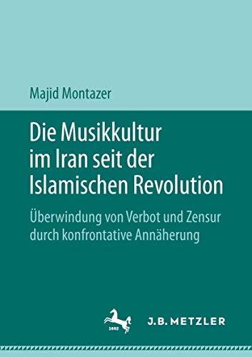 Die Musikkultur im Iran seit der Islamischen Revolution: Überwindung von Verbot und Zensur durch konfrontative Annäherung von J.B. Metzler