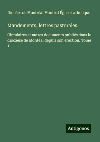 Mandements, lettres pastorales: Circulaires et autres documents publiés dans le diocáese de Montéal depuis son erection. Tome 1 von Antigonos Verlag