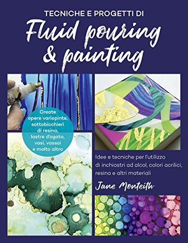 Tecniche e progetti di fluid pouring & painting. Idee e tecniche per l'utilizzo di inchiostri ad alcol, colori acrilici, resina e altri materiali (Hobby e attività artistiche)