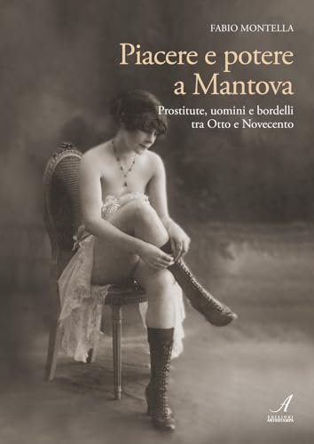 Piacere e potere a Mantova. Prostitute, uomini e bordelli tra Otto e Novecento Piacere e potere a Mantova. Prostitute, uomini e bordelli tra Otto e Novecento von Edizioni Artestampa