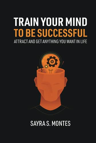 Train Your Mind To Be Successful: Attract and get anything you want in life
