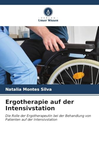 Ergotherapie auf der Intensivstation: Die Rolle der Ergotherapeutin bei der Behandlung von Patienten auf der Intensivstation von Verlag Unser Wissen