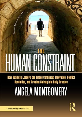 The Human Constraint: How Business Leaders Can Embed Continuous Innovation, Conflict Resolution, and Problem Solving into Daily Practice