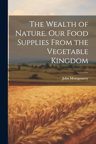 The Wealth of Nature. Our Food Supplies From the Vegetable Kingdom