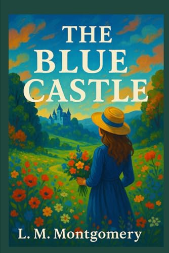 The Blue Castle (Annotated): Valancy Stirling’s Quest for Freedom, Love, and Identity in the Heart of Muskoka’s Wilderness von Independently published