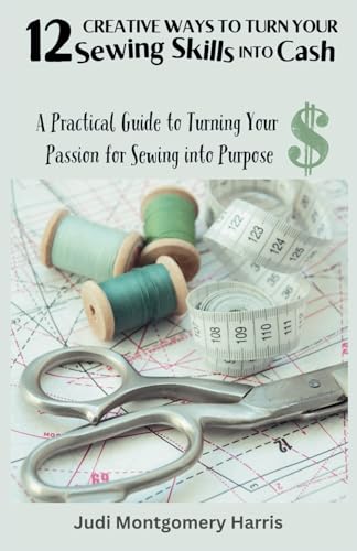 12 Creative Ways to Turn Your Sewing Skills into Cash: A Practical Guide to Turning Your Passion for Sewing into Purpose von Independently published