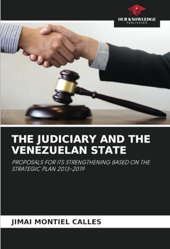 THE JUDICIARY AND THE VENEZUELAN STATE: PROPOSALS FOR ITS STRENGTHENING BASED ON THE STRATEGIC PLAN 2013-2019 von Our Knowledge Publishing