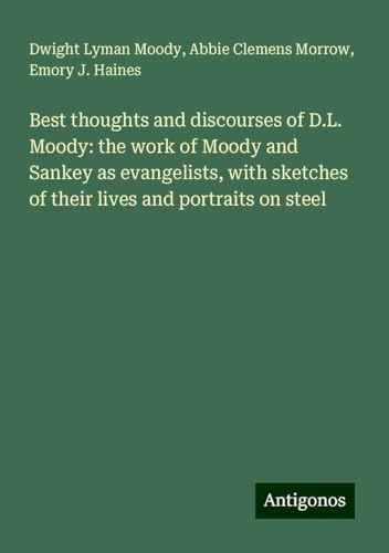 Best thoughts and discourses of D.L. Moody: the work of Moody and Sankey as evangelists, with sketches of their lives and portraits on steel Best thoughts and discourses of D.L. Moody: the work of Moody and Sankey as evangelists, with sketches of their lives and portraits on steel von Antigonos Verlag