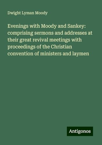 Evenings with Moody and Sankey: comprising sermons and addresses at their great revival meetings with proceedings of the Christian convention of ministers and laymen Evenings with Moody and Sankey: comprising sermons and addresses at their great revival meetings with proceedings of the Christian convention of ministers and laymen von Antigonos Verlag