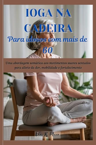 Cadeira de Yoga para Idosos com Mais de 60 Anos: Uma abordagem somática aos movimentos suaves sentados para alívio da dor, mobilidade e fortalecimento Cadeira de Yoga para Idosos com Mais de 60 Anos: Uma abordagem somática aos movimentos suaves sentados para alívio da dor, mobilidade e fortalecimento von Independently published
