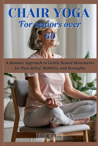 Chair Yoga for Seniors Over 60: A Somatic Approach to Gentle Seated Movements for Pain Relief, Mobility, and Strengths Chair Yoga for Seniors Over 60: A Somatic Approach to Gentle Seated Movements for Pain Relief, Mobility, and Strengths von Independently published