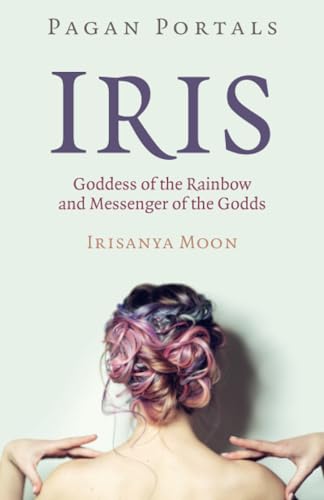 Iris: Goddess of the Rainbow and Messenger of the Godds (Pagan Portals)