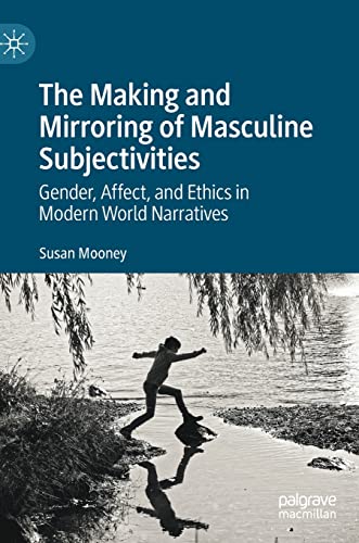 The Making and Mirroring of Masculine Subjectivities: Gender, Affect, and Ethics in Modern World Narratives The Making and Mirroring of Masculine Subjectivities: Gender, Affect, and Ethics in Modern World Narratives von Palgrave Macmillan