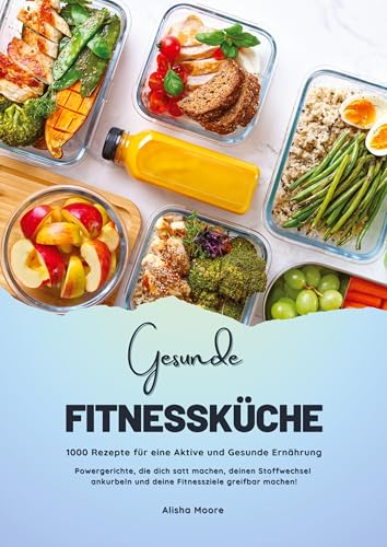 Gesunde Fitnessküche: 1000 Rezepte für eine Aktive und Gesunde Ernährung (Powergerichte, die dich satt machen, deinen Stoffwechsel ankurbeln und deine Fitnessziele greifbar machen!) von tredition
