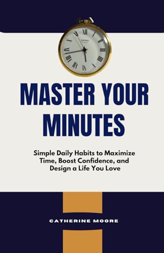 MASTER YOUR MINUTES: Simple Daily Habits to Maximize Time, Boost Confidence, and Design a Life You Love von Independently published